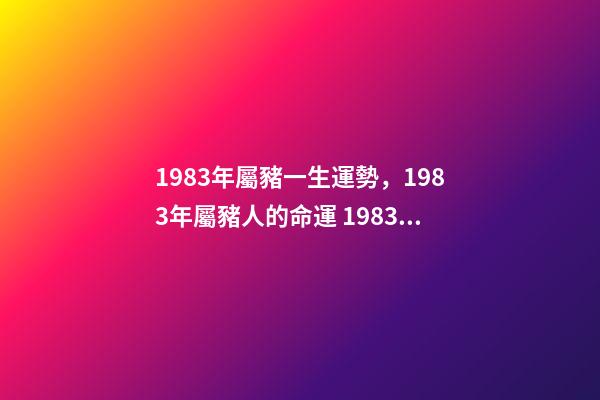 1983年屬豬一生運勢，1983年屬豬人的命運 1983年屬豬人一生的命運-第1張-觀點-玄機派